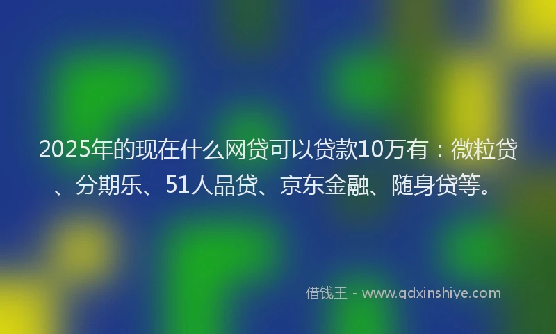 2025年的现在什么网贷可以贷款10万有：微粒贷、分期乐、51人品贷、京东金融、随身贷等。