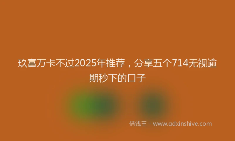 玖富万卡不过2025年推荐，分享五个714无视逾期秒下的口子