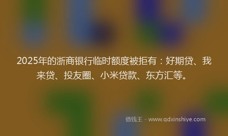 2025年的浙商银行临时额度被拒有：好期贷、我来贷、投友圈、小米贷款、东方汇等。