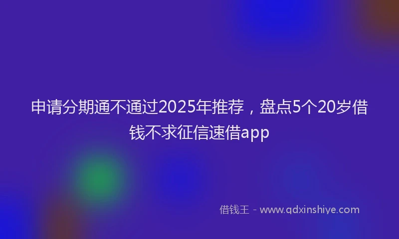 申请分期通不通过2025年推荐，盘点5个20岁借钱不求征信速借app