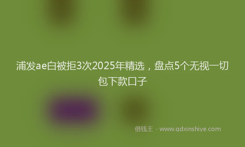 浦发ae白被拒3次2025年精选，盘点5个无视一切包下款口子