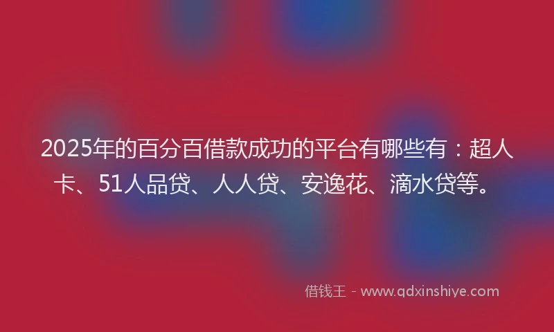 2025年的百分百借款成功的平台有哪些有：超人卡、51人品贷、人人贷、安逸花、滴水贷等。