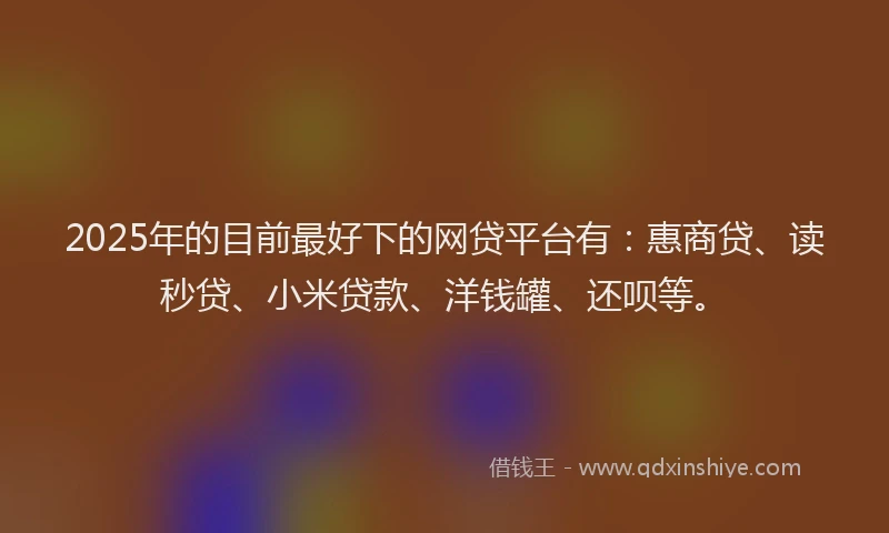 2025年的目前最好下的网贷平台有：惠商贷、读秒贷、小米贷款、洋钱罐、还呗等。