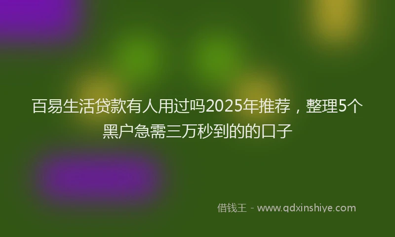 百易生活贷款有人用过吗2025年推荐，整理5个黑户急需三万秒到的的口子