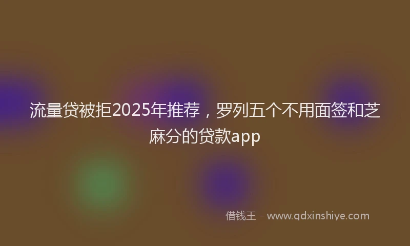 流量贷被拒2025年推荐，罗列五个不用面签和芝麻分的贷款app