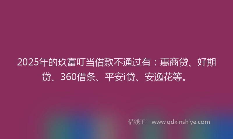 2025年的玖富叮当借款不通过有：惠商贷、好期贷、360借条、平安i贷、安逸花等。