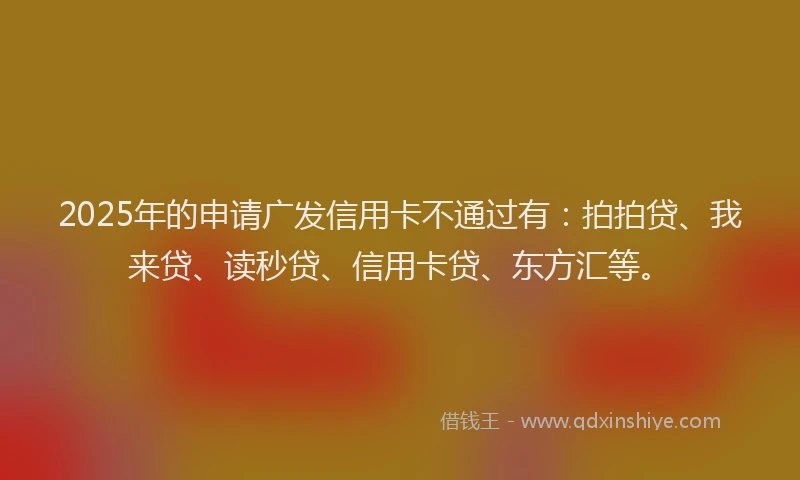 2025年的申请广发信用卡不通过有：拍拍贷、我来贷、读秒贷、信用卡贷、东方汇等。