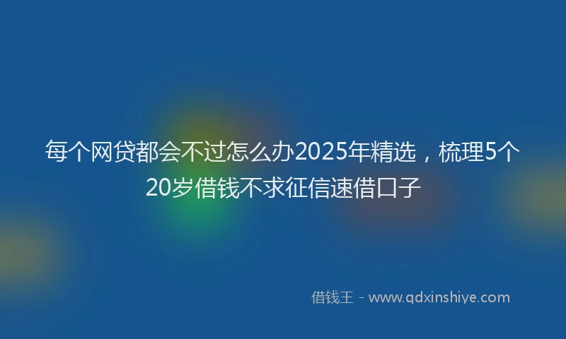 每个网贷都会不过怎么办2025年精选，梳理5个20岁借钱不求征信速借口子