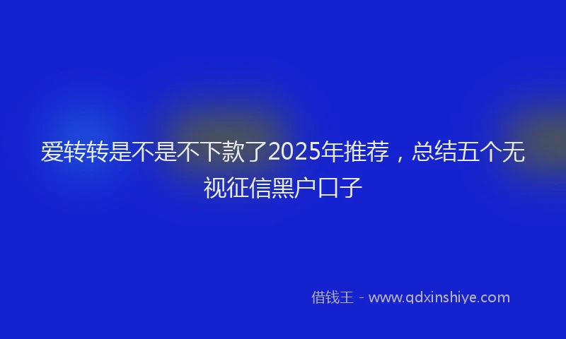 爱转转是不是不下款了2025年推荐，总结五个无视征信黑户口子