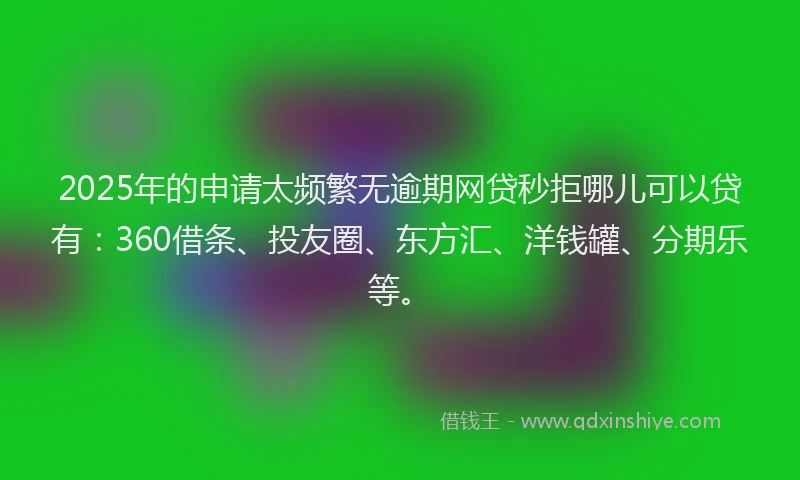 2025年的申请太频繁无逾期网贷秒拒哪儿可以贷有：360借条、投友圈、东方汇、洋钱罐、分期乐等。