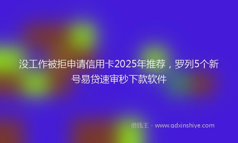 没工作被拒申请信用卡2025年推荐，罗列5个新号易贷速审秒下款软件