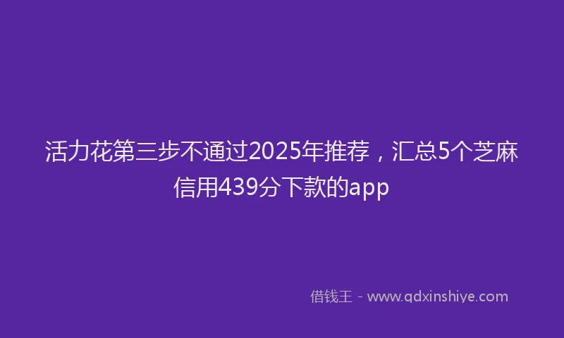活力花第三步不通过2025年推荐，汇总5个芝麻信用439分下款的app