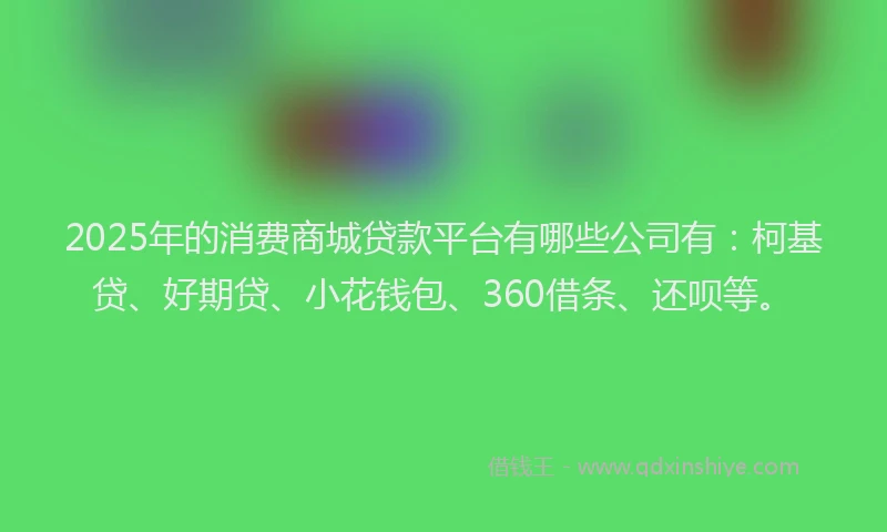 2025年的消费商城贷款平台有哪些公司有：柯基贷、好期贷、小花钱包、360借条、还呗等。