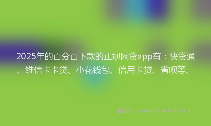 2025年的百分百下款的正规网贷app有：快贷通、维信卡卡贷、小花钱包、信用卡贷、省呗等。