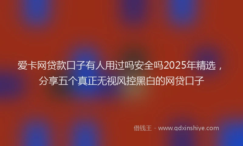爱卡网贷款口子有人用过吗安全吗2025年精选，分享五个真正无视风控黑白的网贷口子