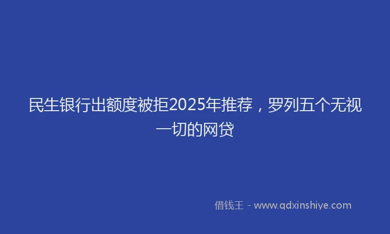 民生银行出额度被拒2025年推荐，罗列五个无视一切的网贷