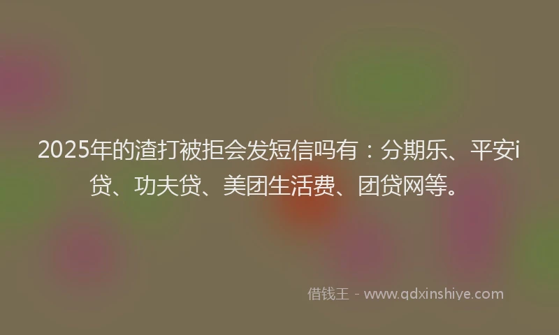 2025年的渣打被拒会发短信吗有：分期乐、平安i贷、功夫贷、美团生活费、团贷网等。