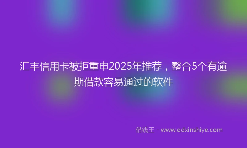 汇丰信用卡被拒重申2025年推荐，整合5个有逾期借款容易通过的软件