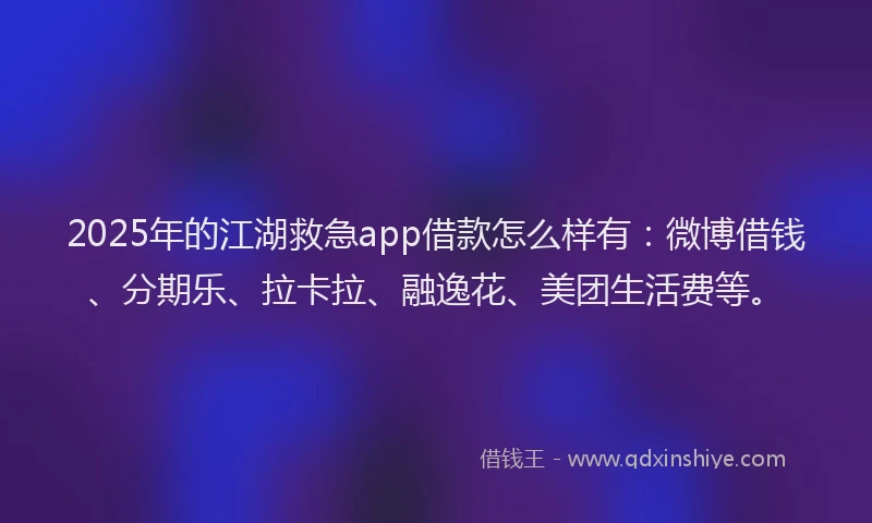 2025年的江湖救急app借款怎么样有：微博借钱、分期乐、拉卡拉、融逸花、美团生活费等。