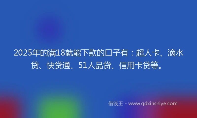 2025年的满18就能下款的口子有：超人卡、滴水贷、快贷通、51人品贷、信用卡贷等。