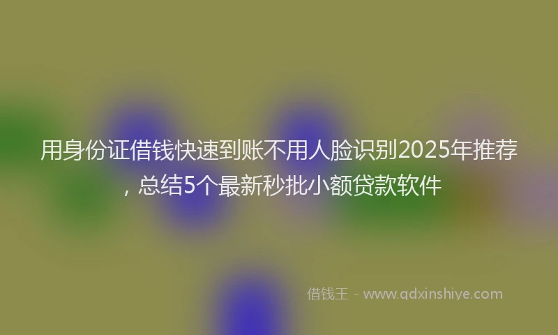 用身份证借钱快速到账不用人脸识别2025年推荐，总结5个最新秒批小额贷款软件