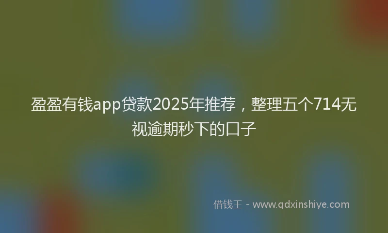 盈盈有钱app贷款2025年推荐，整理五个714无视逾期秒下的口子