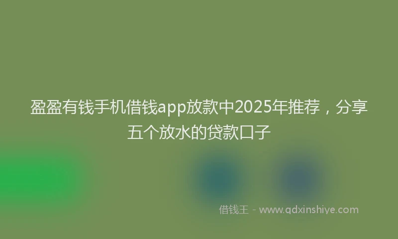 盈盈有钱手机借钱app放款中2025年推荐，分享五个放水的贷款口子