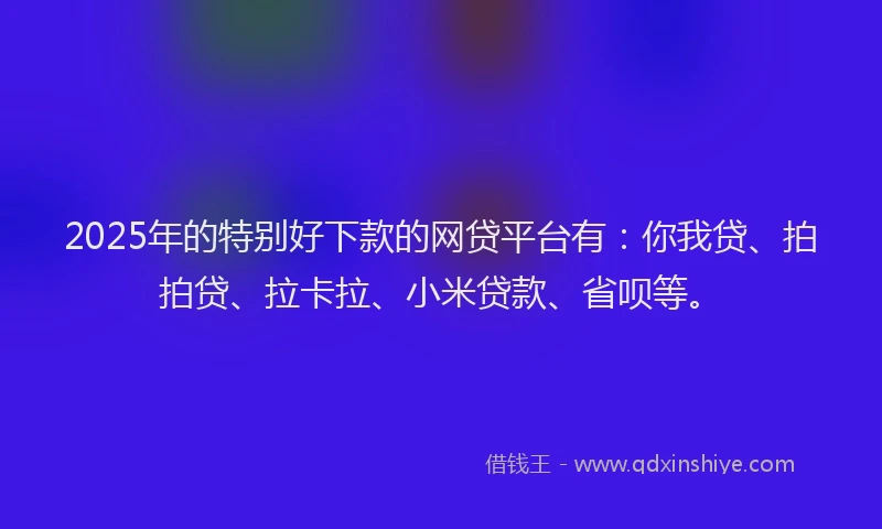 2025年的特别好下款的网贷平台有：你我贷、拍拍贷、拉卡拉、小米贷款、省呗等。