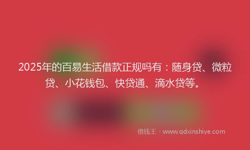 2025年的百易生活借款正规吗有：随身贷、微粒贷、小花钱包、快贷通、滴水贷等。