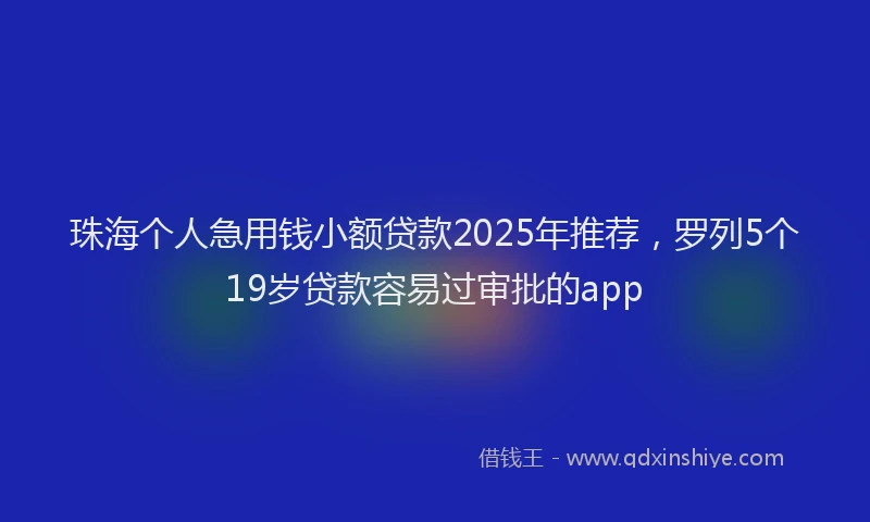珠海个人急用钱小额贷款2025年推荐，罗列5个19岁贷款容易过审批的app