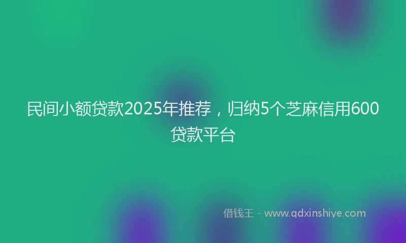 民间小额贷款2025年推荐，归纳5个芝麻信用600贷款平台