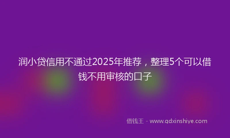 润小贷信用不通过2025年推荐，整理5个可以借钱不用审核的口子