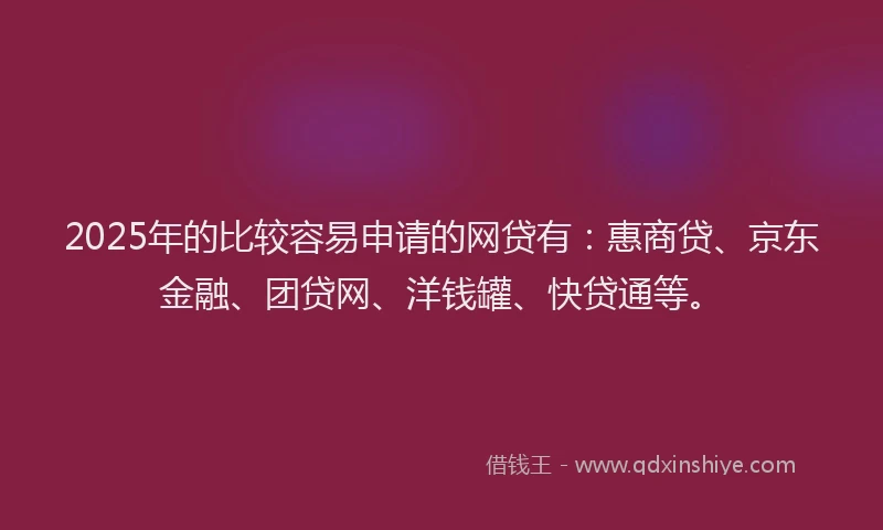2025年的比较容易申请的网贷有：惠商贷、京东金融、团贷网、洋钱罐、快贷通等。