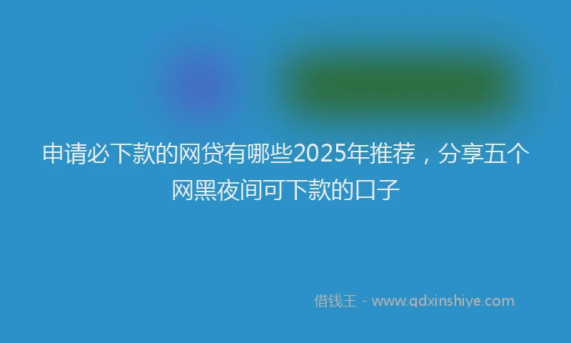 申请必下款的网贷有哪些2025年推荐，分享五个网黑夜间可下款的口子