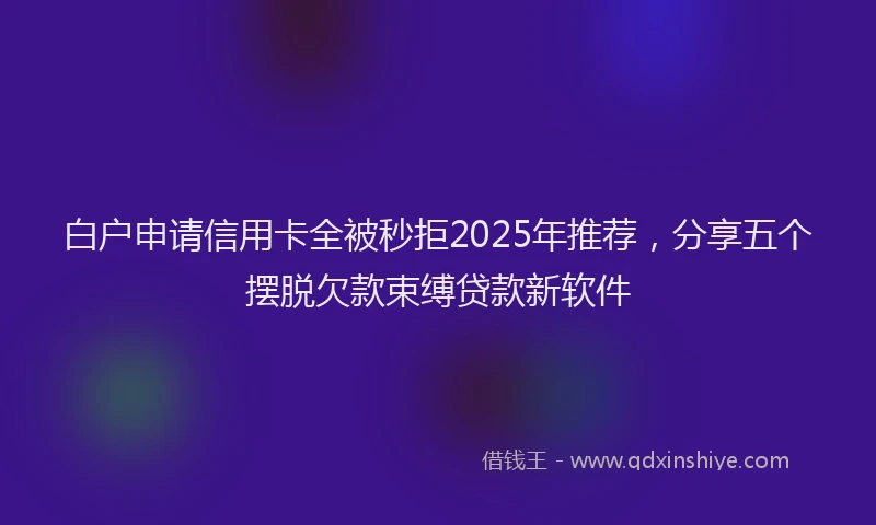 白户申请信用卡全被秒拒2025年推荐，分享五个摆脱欠款束缚贷款新软件
