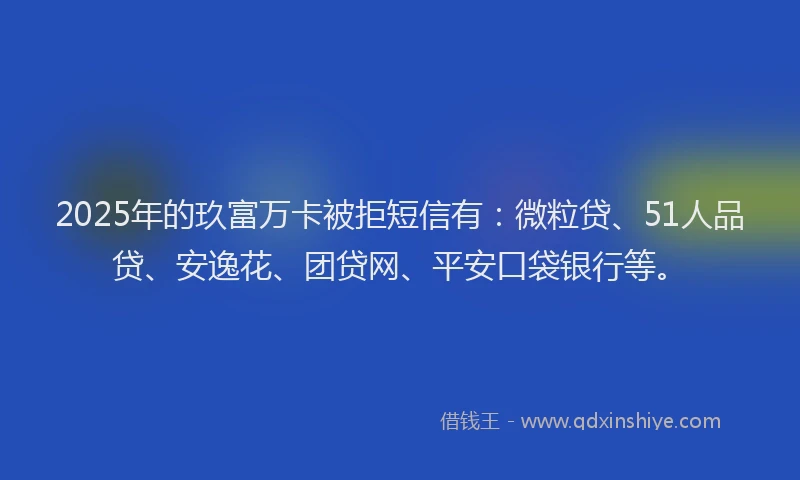 2025年的玖富万卡被拒短信有：微粒贷、51人品贷、安逸花、团贷网、平安口袋银行等。