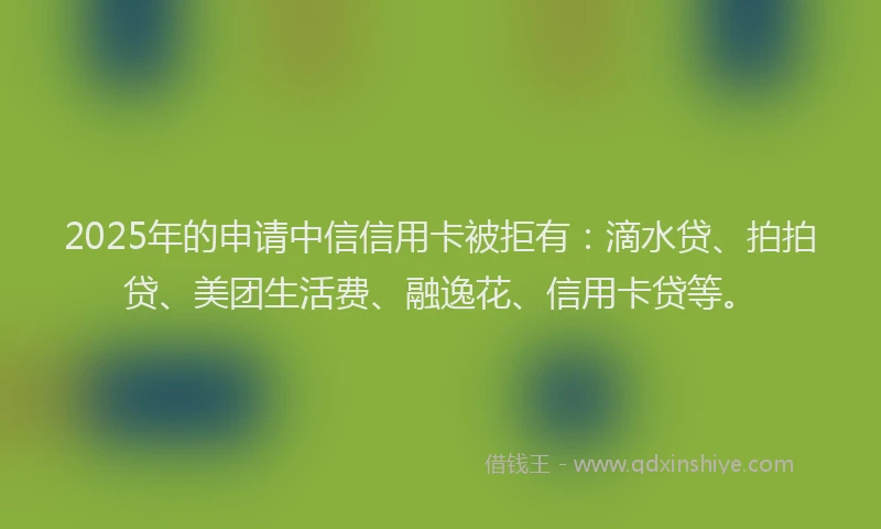 2025年的申请中信信用卡被拒有：滴水贷、拍拍贷、美团生活费、融逸花、信用卡贷等。