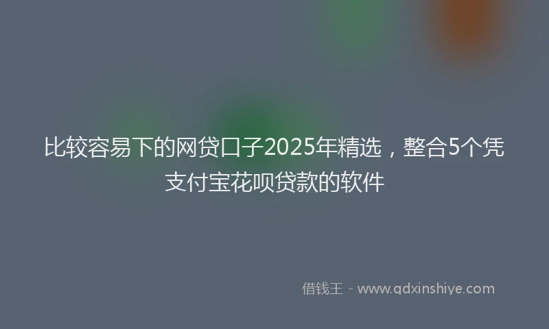 比较容易下的网贷口子2025年精选，整合5个凭支付宝花呗贷款的软件
