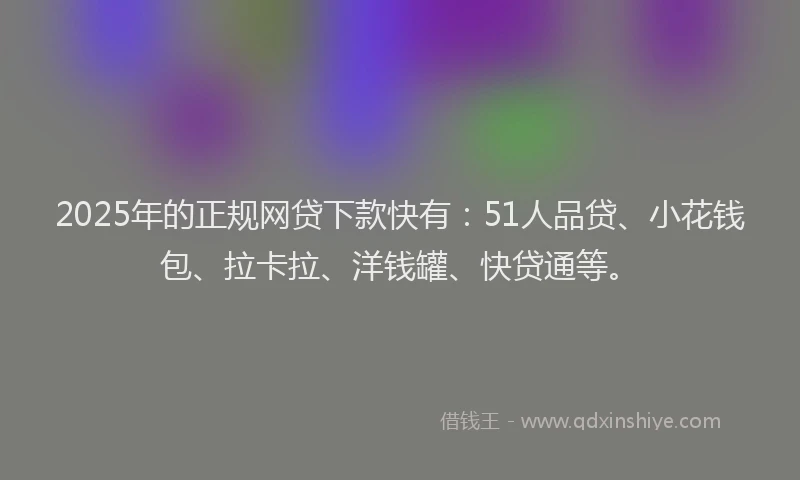 2025年的正规网贷下款快有：51人品贷、小花钱包、拉卡拉、洋钱罐、快贷通等。