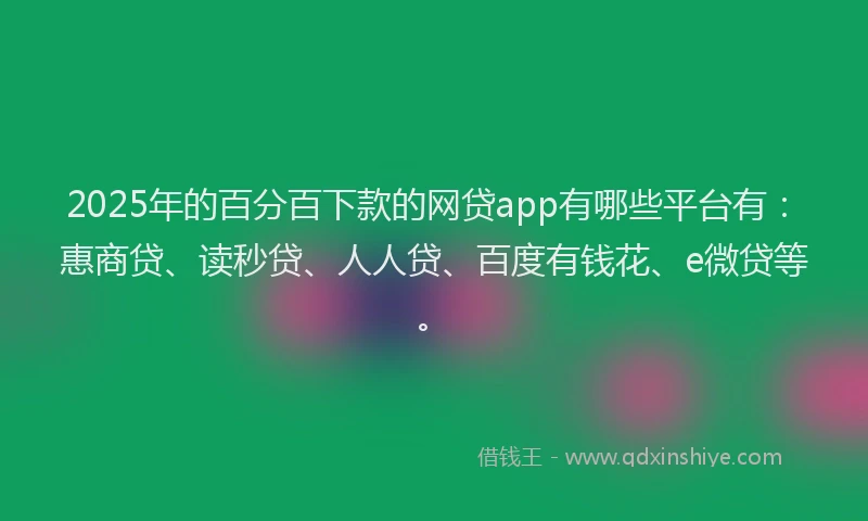 2025年的百分百下款的网贷app有哪些平台有：惠商贷、读秒贷、人人贷、百度有钱花、e微贷等。