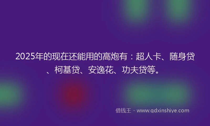 2025年的现在还能用的高炮有：超人卡、随身贷、柯基贷、安逸花、功夫贷等。