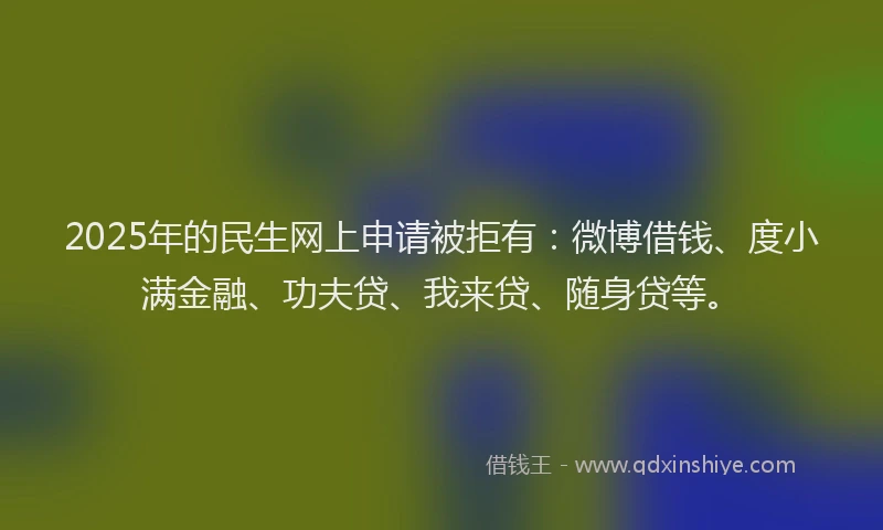 2025年的民生网上申请被拒有：微博借钱、度小满金融、功夫贷、我来贷、随身贷等。