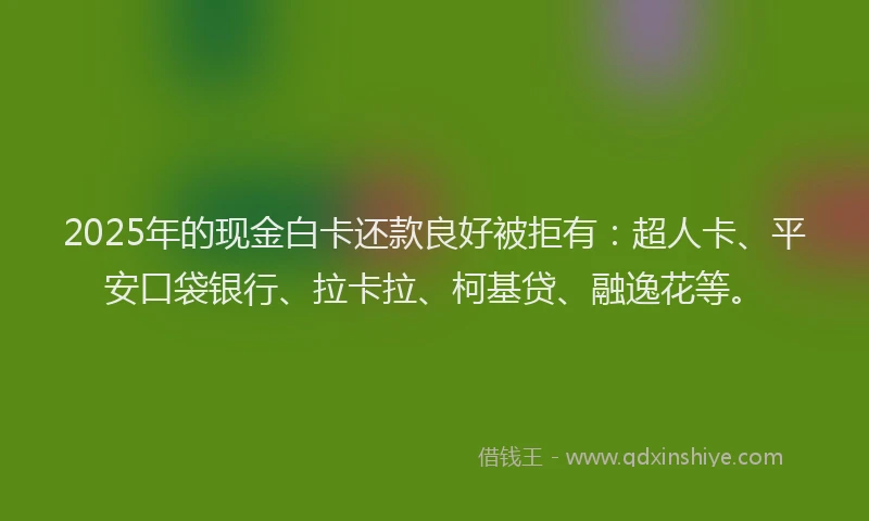 2025年的现金白卡还款良好被拒有：超人卡、平安口袋银行、拉卡拉、柯基贷、融逸花等。