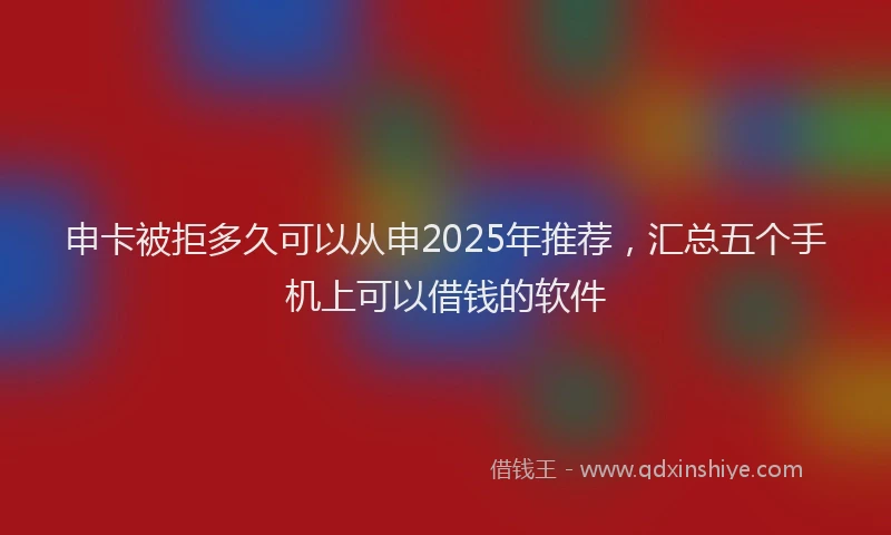 申卡被拒多久可以从申2025年推荐，汇总五个手机上可以借钱的软件