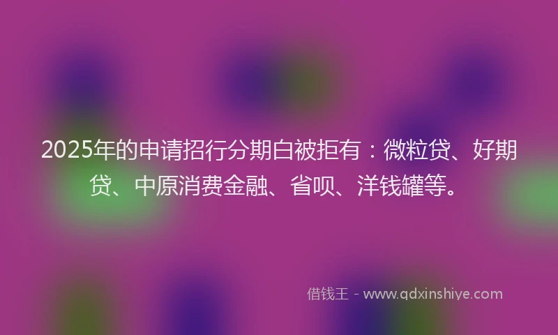 2025年的申请招行分期白被拒有：微粒贷、好期贷、中原消费金融、省呗、洋钱罐等。
