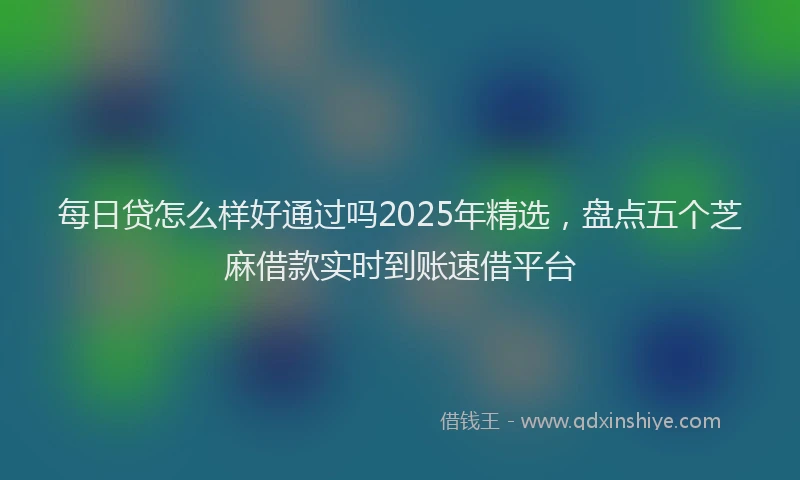 每日贷怎么样好通过吗2025年精选，盘点五个芝麻借款实时到账速借平台