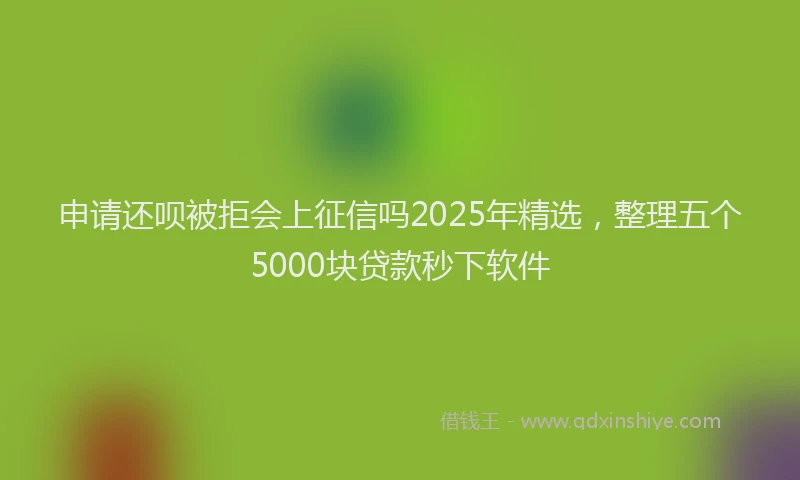 申请还呗被拒会上征信吗2025年精选，整理五个5000块贷款秒下软件