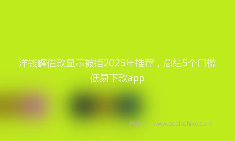 洋钱罐借款显示被拒2025年推荐，总结5个门槛低易下款app