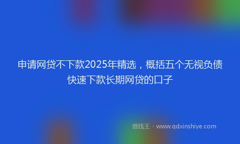 申请网贷不下款2025年精选，概括五个无视负债快速下款长期网贷的口子