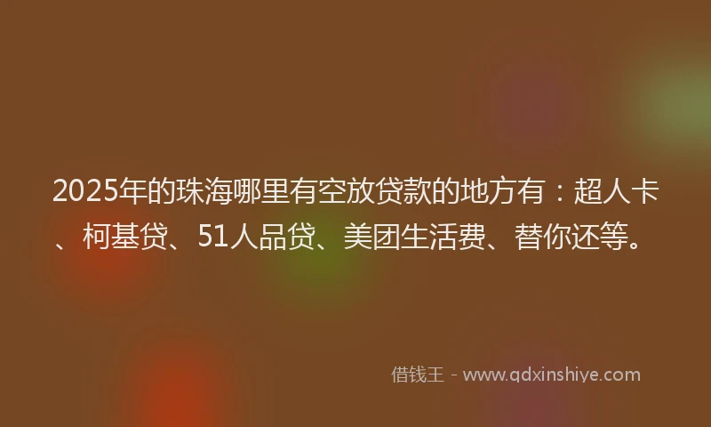 2025年的珠海哪里有空放贷款的地方有：超人卡、柯基贷、51人品贷、美团生活费、替你还等。